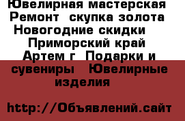 Ювелирная мастерская. Ремонт, скупка золота. Новогодние скидки ! - Приморский край, Артем г. Подарки и сувениры » Ювелирные изделия   
